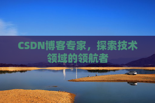 CSDN博客专家，探索技术领域的领航者